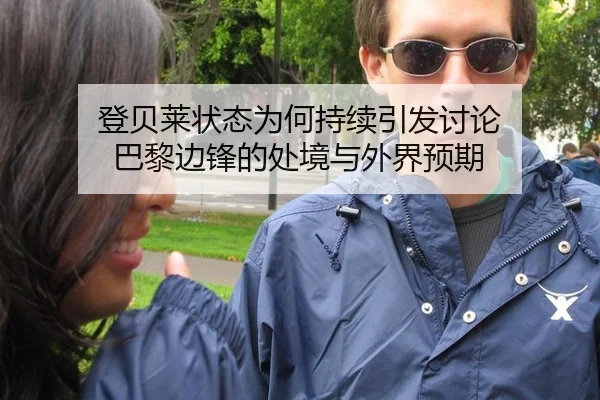 登贝莱状态为何持续引发讨论 巴黎边锋的处境与外界预期